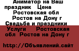 Аниматор на Ваш праздник › Цена ­ 1 500 - Ростовская обл., Ростов-на-Дону г. Свадьба и праздники » Услуги   . Ростовская обл.,Ростов-на-Дону г.